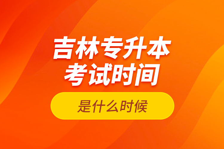 吉林專升本考試時間是什么時候？