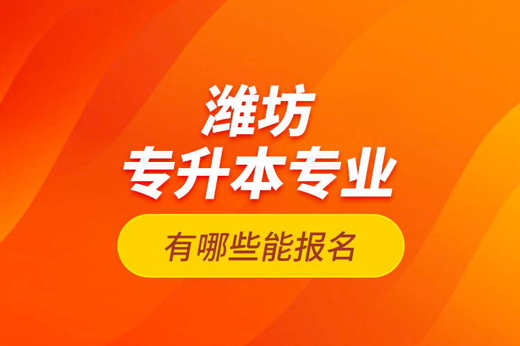 濰坊專升本專業(yè)有哪些能報名？