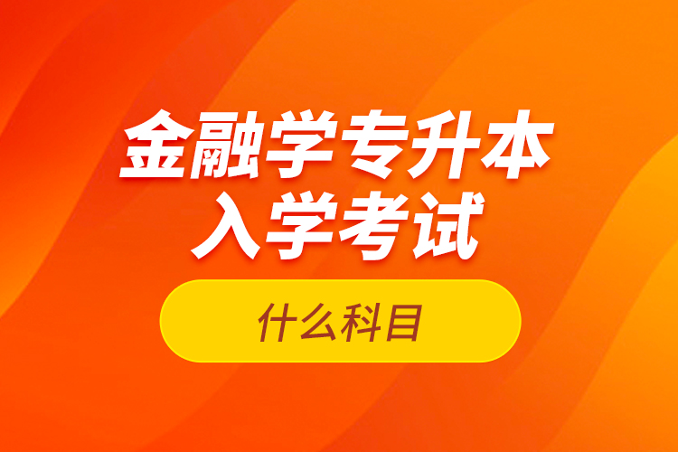 金融學專升本入學考試什么科目？