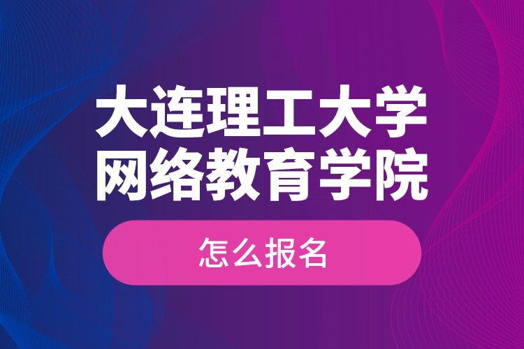 大連理工大學網(wǎng)絡教育學院怎么報名？