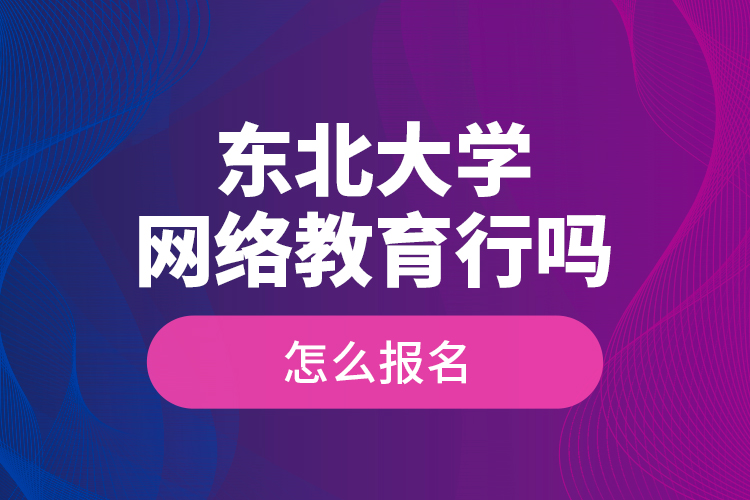 東北大學網(wǎng)絡教育行嗎？怎么報名？