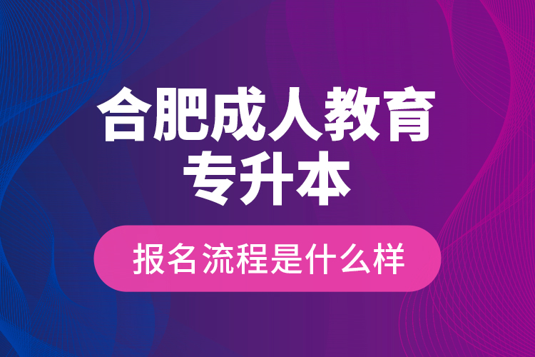 合肥成人教育專升本報名流程是什么樣？