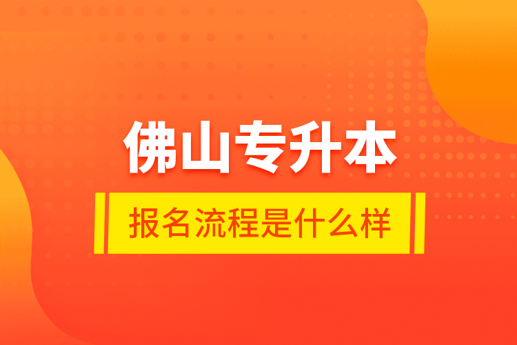 佛山專升本報名流程是什么樣？