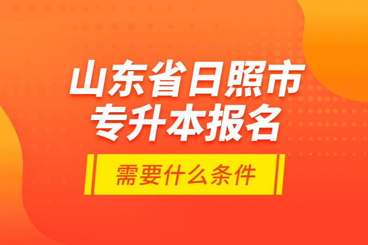 山東省日照市專升本報名需要什么條件？