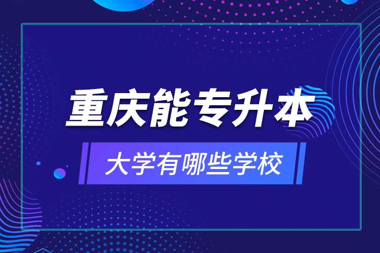 重慶能專升本的大學(xué)有哪些學(xué)校？