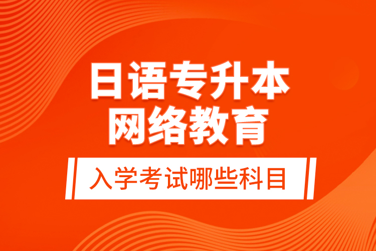 日語專升本網(wǎng)絡(luò)教育入學(xué)考試哪些科目？