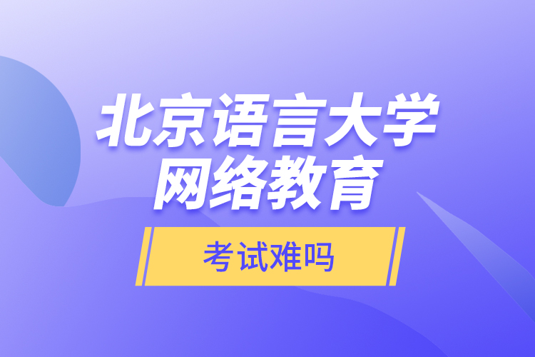 北京語言大學(xué)網(wǎng)絡(luò)教育考試難嗎？