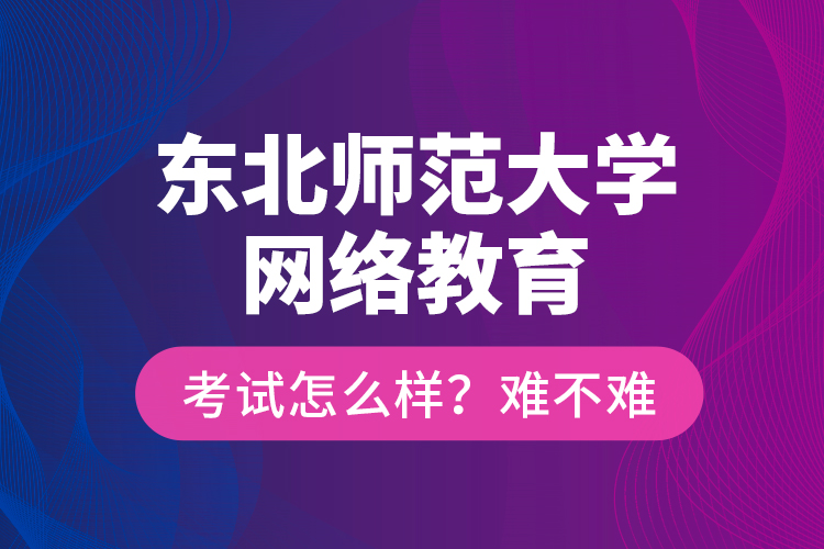 東北師范大學(xué)網(wǎng)絡(luò)教育考試怎么樣？難不難？