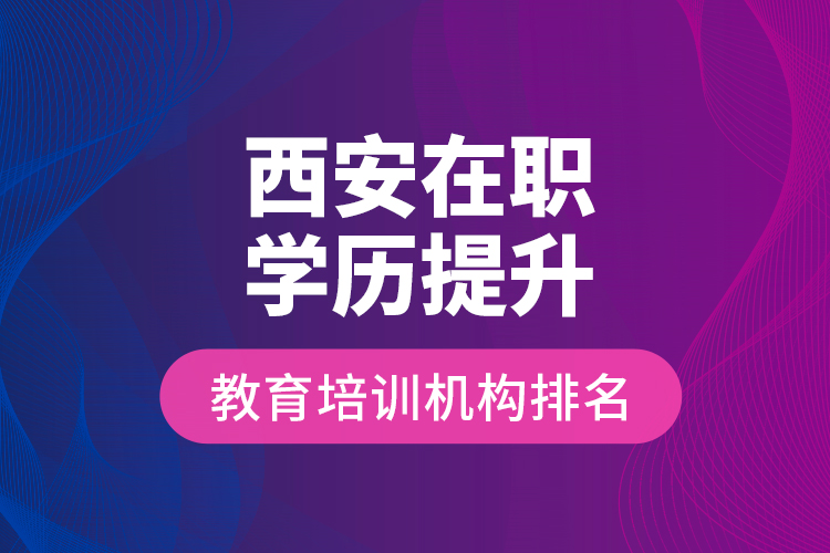 西安在職學(xué)歷提升教育培訓(xùn)機(jī)構(gòu)排名