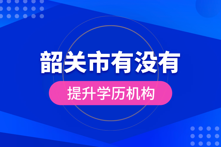 韶關(guān)市有沒有提升學(xué)歷機(jī)構(gòu)？