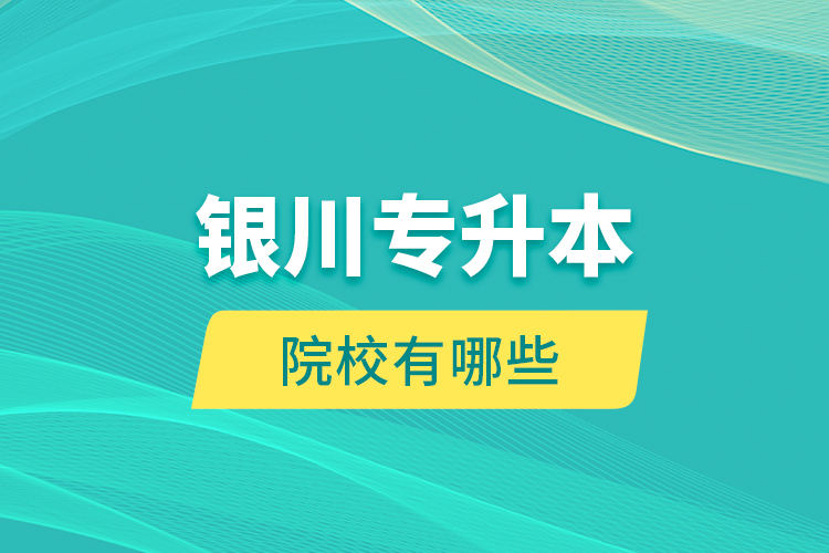 銀川專升本院校有哪些？