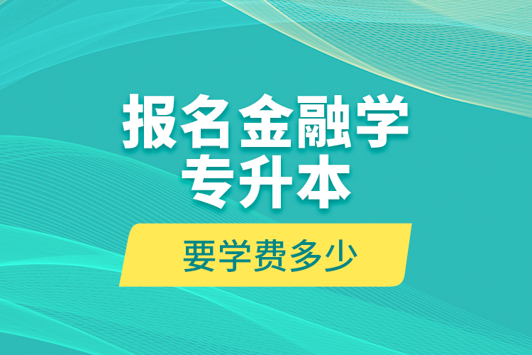 報名金融學(xué)專升本要學(xué)費多少？