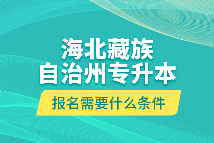 海北藏族自治州專升本報(bào)名需要什么條件？