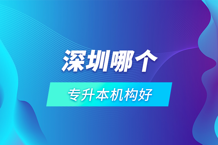 深圳哪個專升本機構(gòu)好？