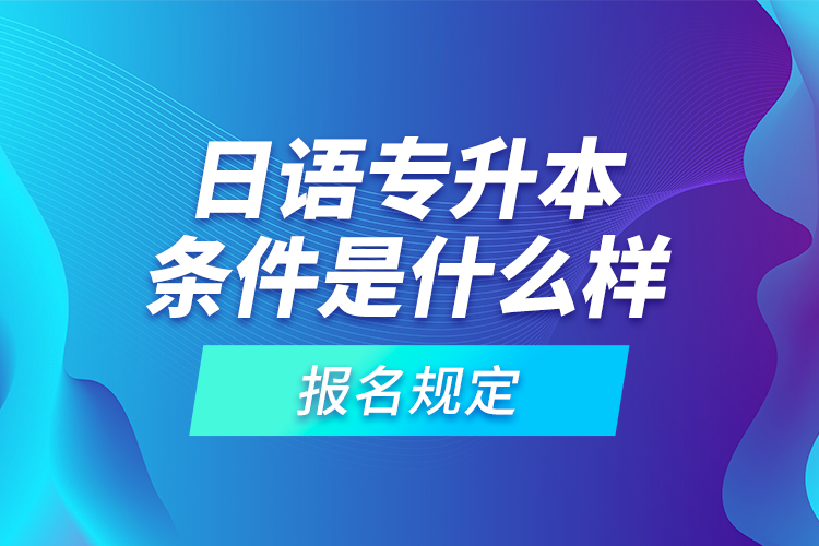 日語專升本條件是什么樣的報名規(guī)定？