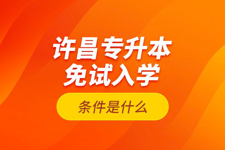 許昌專升本免試入學(xué)條件是什么？