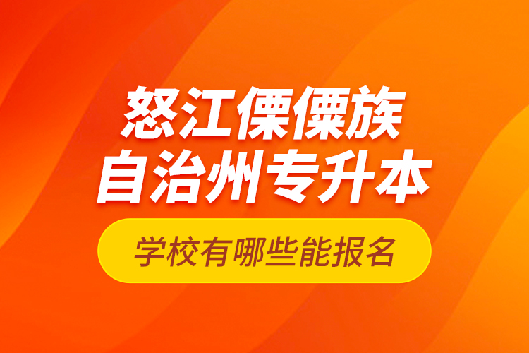 怒江傈僳族自治州專升本學校有哪些能報名？