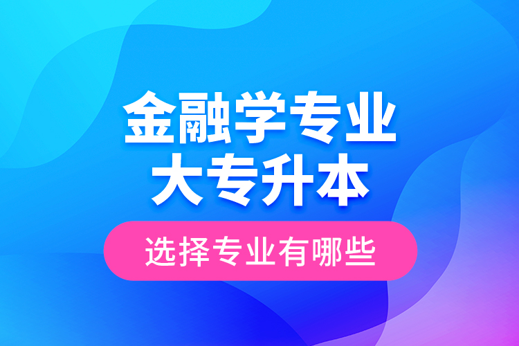 金融學(xué)專業(yè)大專升本選擇專業(yè)有哪些？