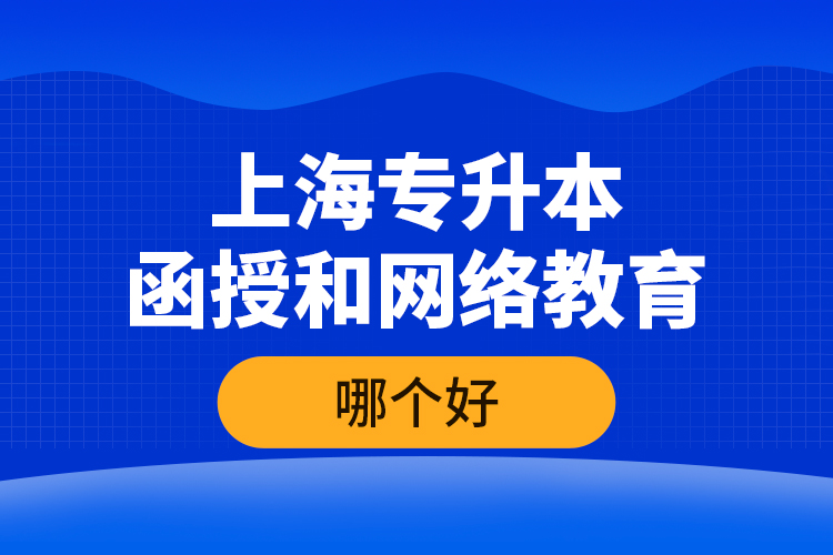 上海專升本函授和網絡教育哪個好？