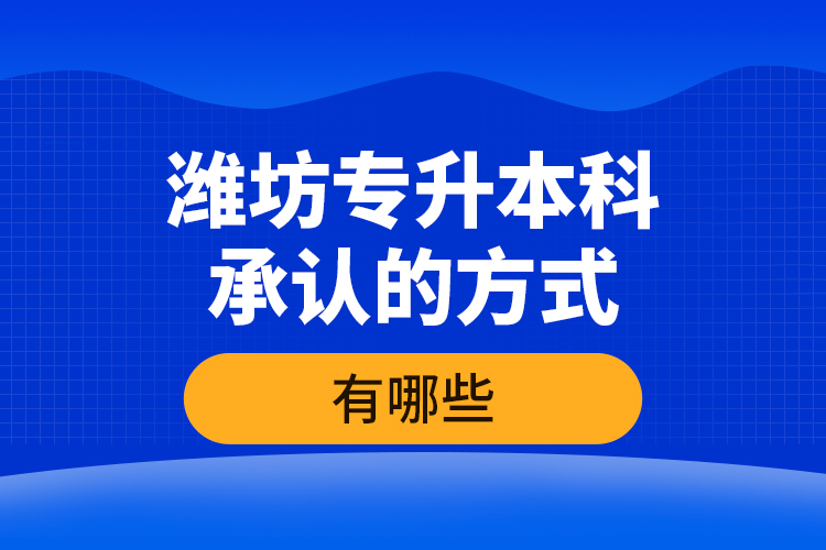 濰坊專升本科承認(rèn)的方式有哪些？