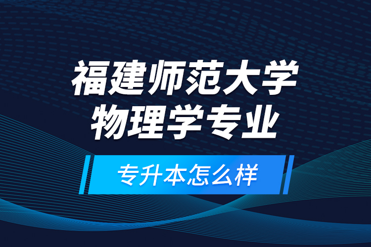 福建師范大學物理學專業(yè)專升本怎么樣？