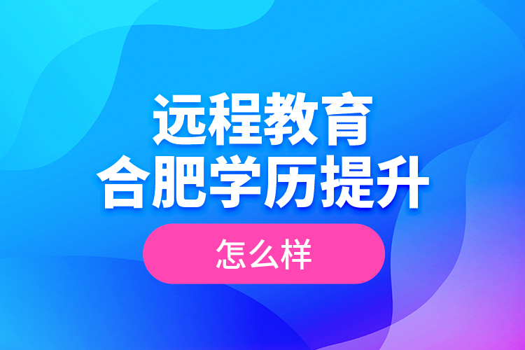 遠程教育合肥學(xué)歷提升怎么樣？