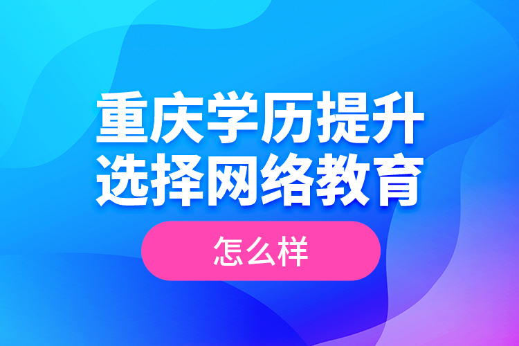 重慶學(xué)歷提升選擇網(wǎng)絡(luò)教育怎么樣？