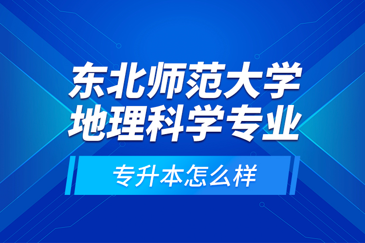 東北師范大學地理科學專業(yè)專升本怎么樣？