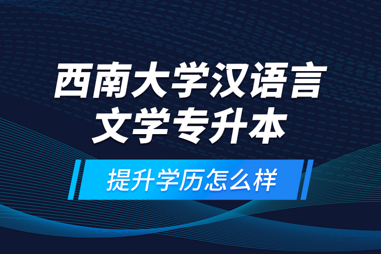 西南大學(xué)漢語(yǔ)言文學(xué)專升本提升學(xué)歷怎么樣？