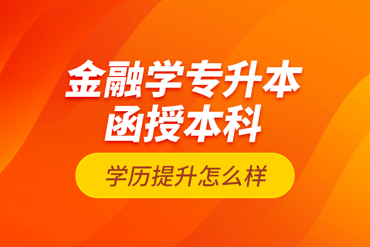 金融學(xué)專升本函授本科學(xué)歷提升怎么樣？