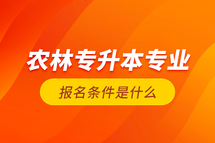 農(nóng)林專升本專業(yè)報(bào)名條件是什么？