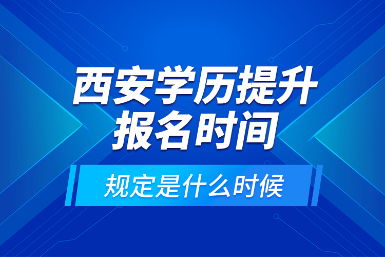 西安學(xué)歷提升報(bào)名時間規(guī)定是什么時候？