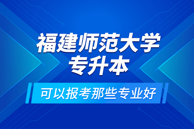 福建師范大學(xué)專(zhuān)升本可以報(bào)考那些專(zhuān)業(yè)好？