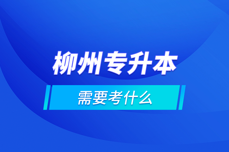 柳州專升本需要考什么？