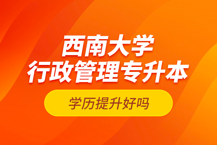 西南大學行政管理專升本學歷提升好嗎？