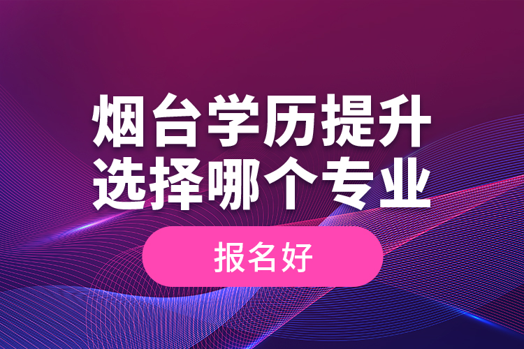 煙臺學歷提升選擇哪個專業(yè)報名好？