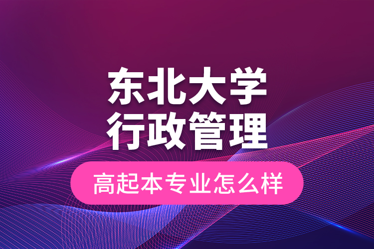 東北大學(xué)行政管理高起本專業(yè)怎么樣？