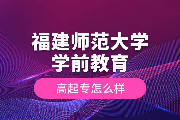 福建師范大學(xué)學(xué)前教育高起專怎么樣？