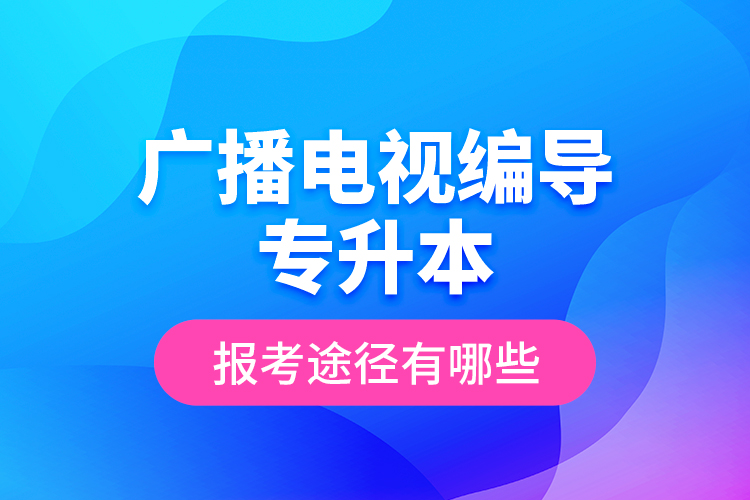 廣播電視編導(dǎo)專升本報考途徑有哪些？