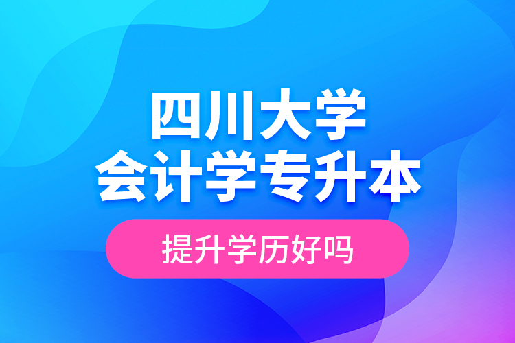 四川大學會計學專升本提升學歷好嗎？