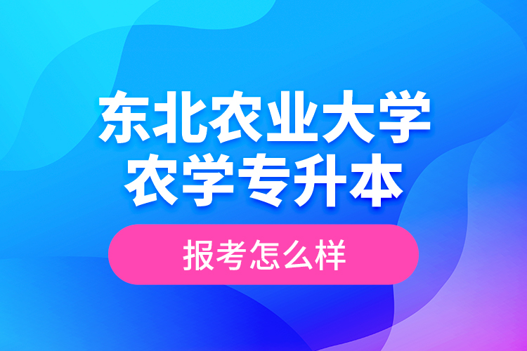 東北農業(yè)大學農學專升本報考怎么樣？