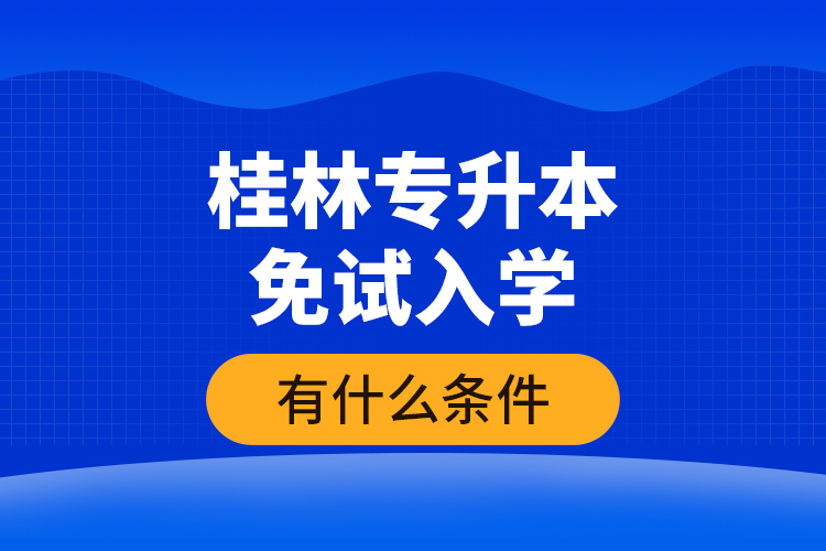 桂林專升本免試入學(xué)有什么條件？