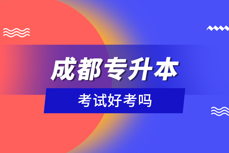 成都專升本考試好考嗎？