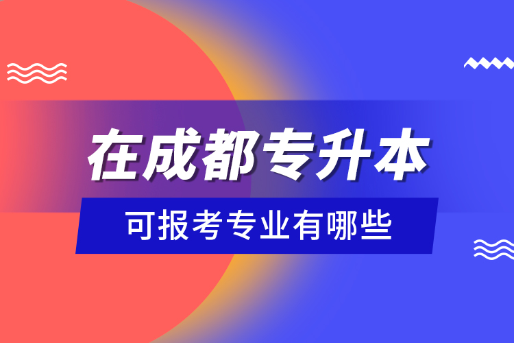 在成都專升本可報考專業(yè)有哪些？