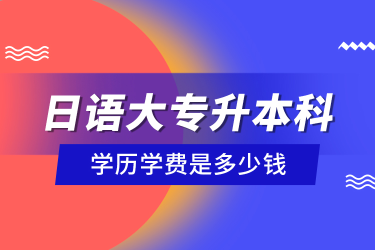 日語大專升本科學(xué)歷學(xué)費(fèi)是多少錢？