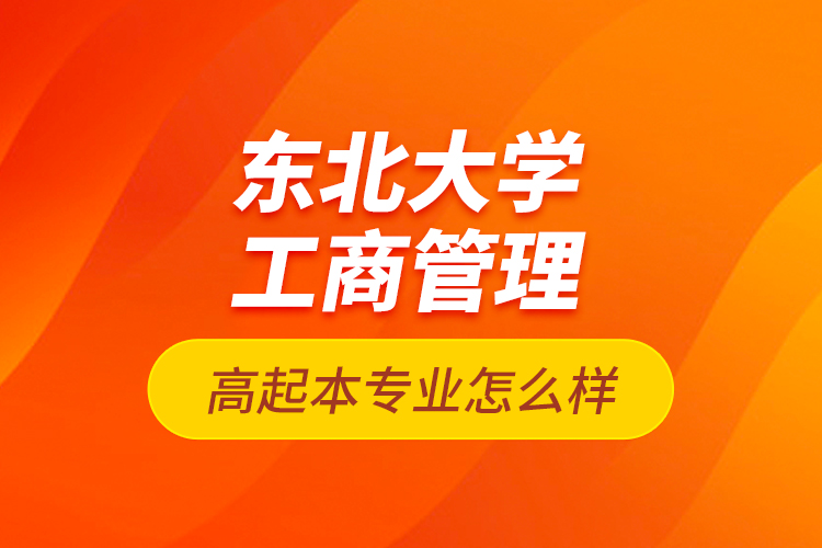 東北大學工商管理高起本專業(yè)怎么樣？