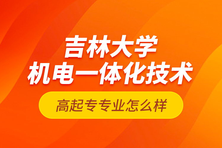 吉林大學機電一體化技術高起專專業(yè)怎么樣？