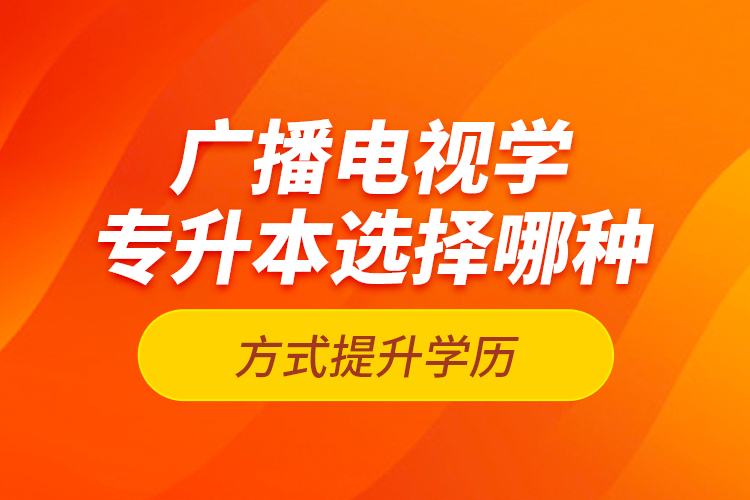 廣播電視學(xué)專升本選擇哪種方式提升學(xué)歷？