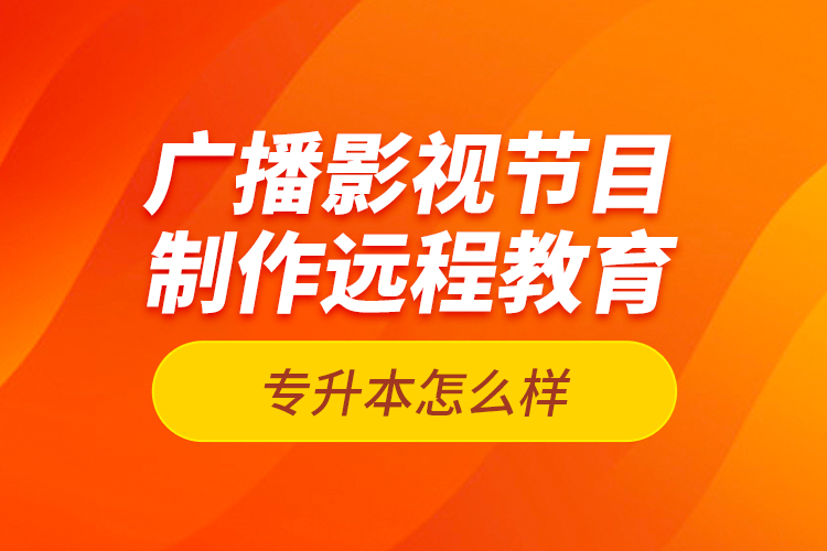 廣播影視節(jié)目制作遠(yuǎn)程教育專升本怎么樣？