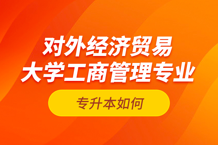 對外經(jīng)濟(jì)貿(mào)易大學(xué)工商管理專業(yè)專升本如何？